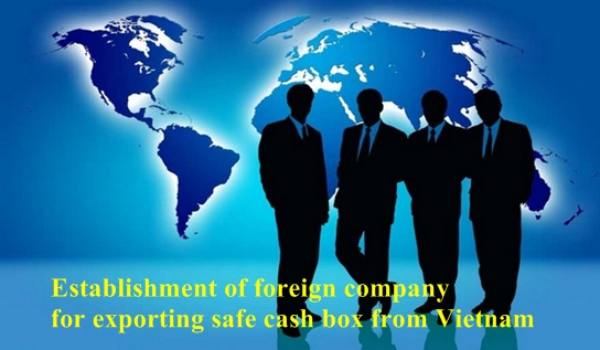 Establishment of foreign company for exporting safe cash box from Vietnam
